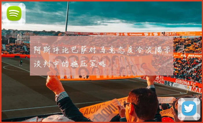 阿斯评论巴萨对马竞态度冷淡揭示谈判中的施压策略
