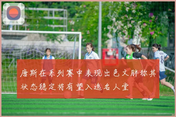 唐斯在系列赛中表现出色文胖称其状态稳定将有望入选名人堂