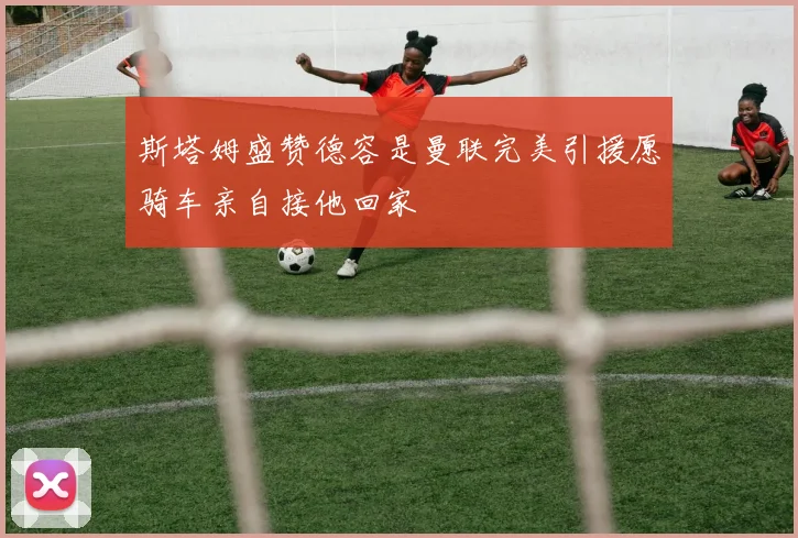 斯塔姆盛赞德容是曼联完美引援愿骑车亲自接他回家