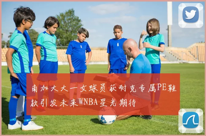 南加大大一女球员获耐克专属PE鞋款引发未来WNBA星光期待