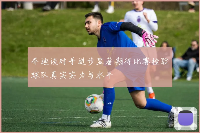 乔迪谈对手进步显著期待比赛检验球队真实实力与水平
