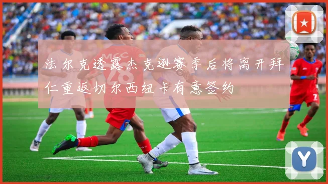 法尔克透露杰克逊赛季后将离开拜仁重返切尔西纽卡有意签约
