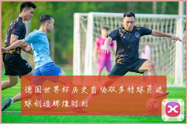 德国世界杯历史首场双多特球员进球创造辉煌时刻