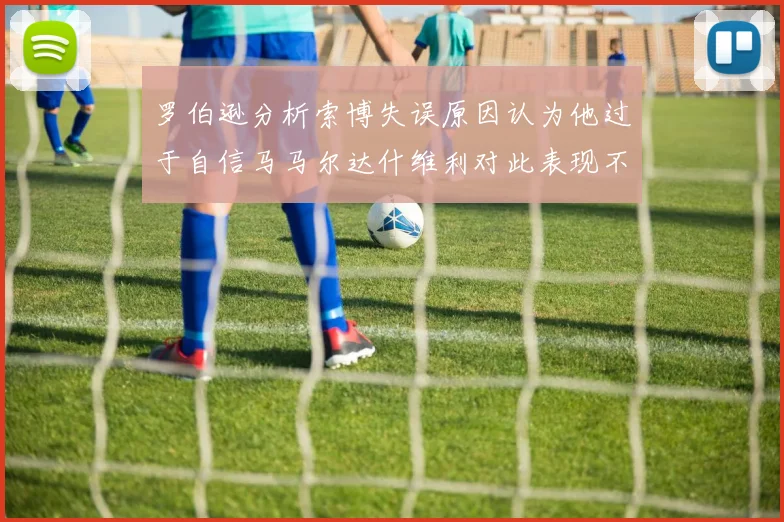 罗伯逊分析索博失误原因认为他过于自信马马尔达什维利对此表现不满