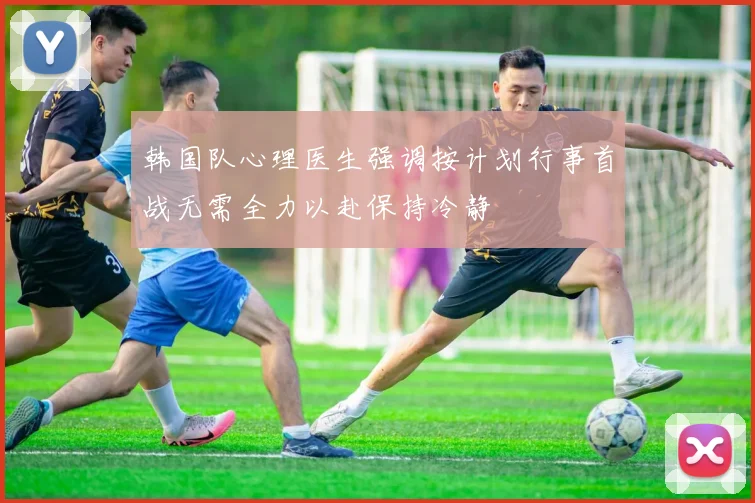 韩国队心理医生强调按计划行事首战无需全力以赴保持冷静