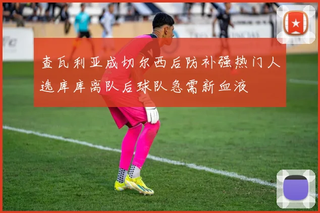 查瓦利亚成切尔西后防补强热门人选库库离队后球队急需新血液