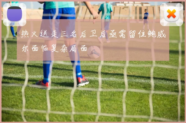 热火送走三名后卫后亟需留住鲍威尔面临复杂局面