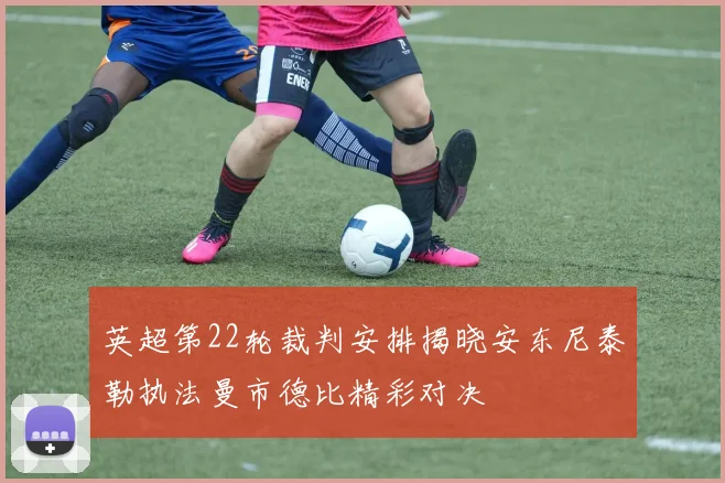 英超第22轮裁判安排揭晓安东尼泰勒执法曼市德比精彩对决