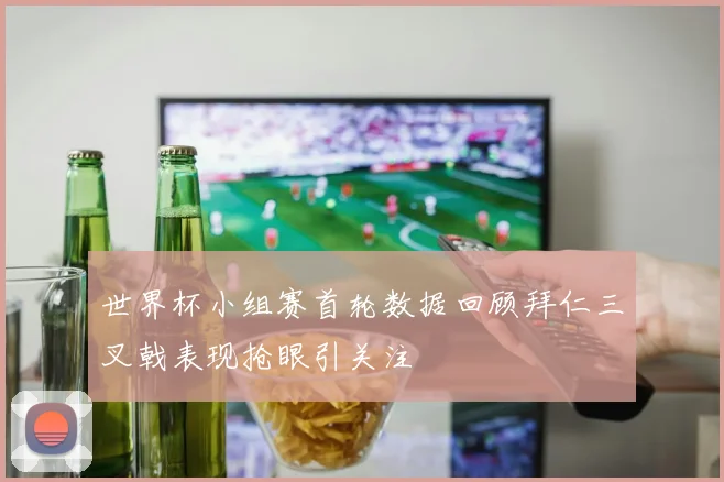 世界杯小组赛首轮数据回顾拜仁三叉戟表现抢眼引关注