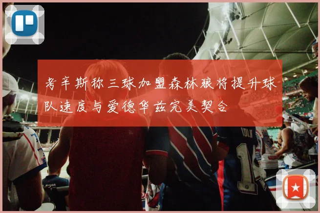 考辛斯称三球加盟森林狼将提升球队速度与爱德华兹完美契合