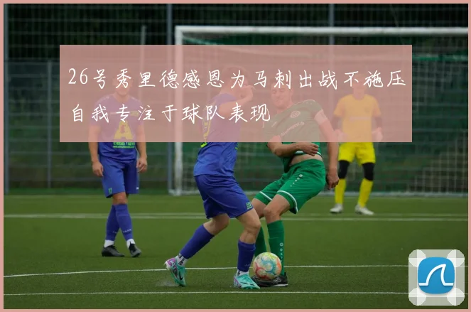 26号秀里德感恩为马刺出战不施压自我专注于球队表现