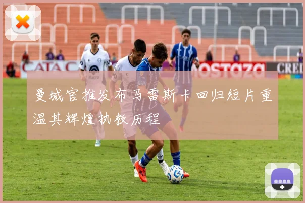 曼城官推发布马雷斯卡回归短片重温其辉煌执教历程