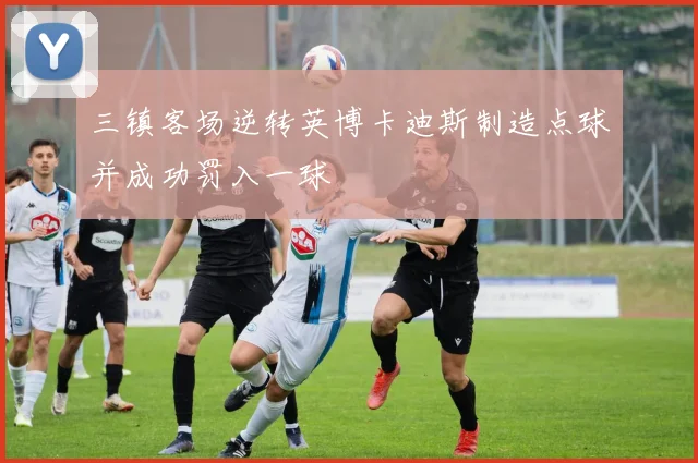 三镇客场逆转英博卡迪斯制造点球并成功罚入一球