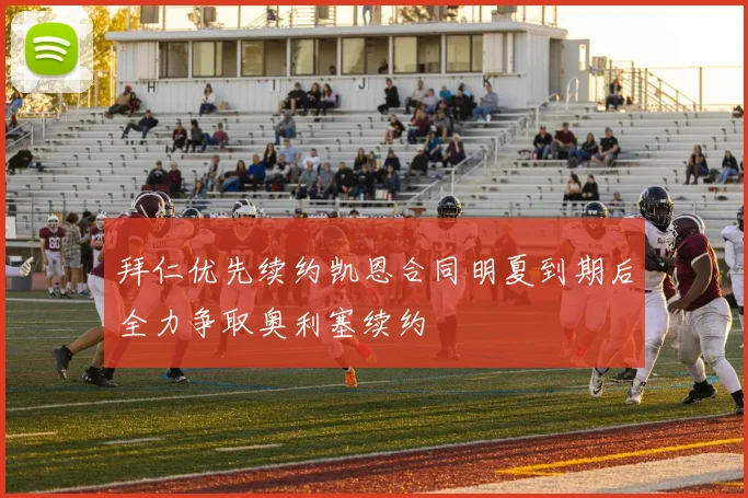 拜仁优先续约凯恩合同明夏到期后全力争取奥利塞续约