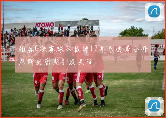 雄鹿G联赛球队裁掉17年乐透秀小丹尼斯史密斯引发关注