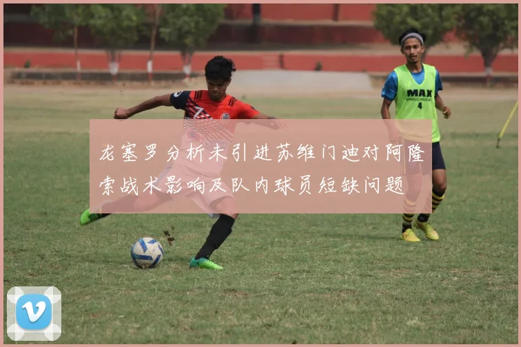 龙塞罗分析未引进苏维门迪对阿隆索战术影响及队内球员短缺问题