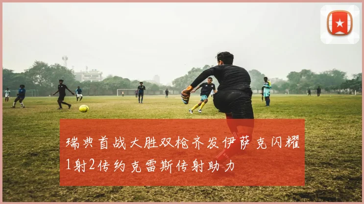瑞典首战大胜双枪齐发伊萨克闪耀1射2传约克雷斯传射助力