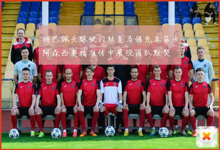 姆巴佩头球破门助皇马领先本菲卡阿森西奥精准传中展现团队默契