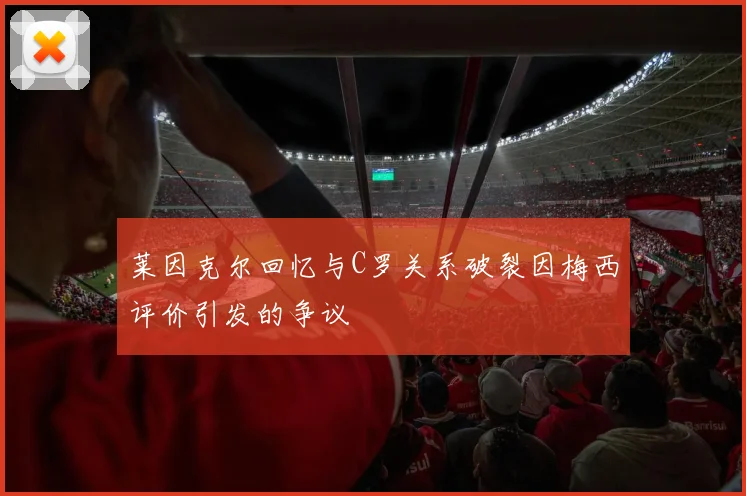 莱因克尔回忆与C罗关系破裂因梅西评价引发的争议