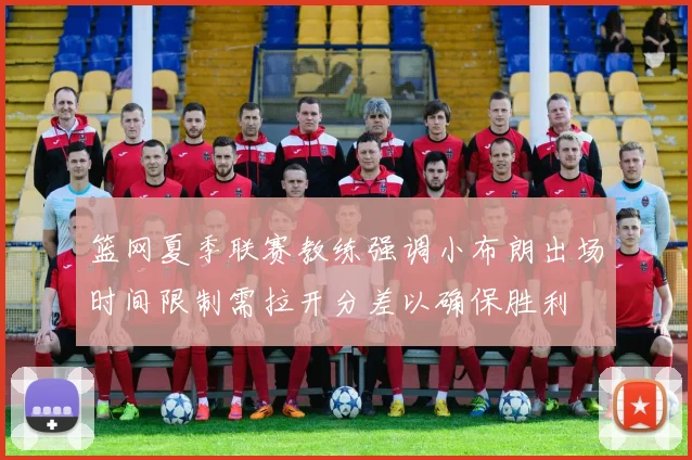 篮网夏季联赛教练强调小布朗出场时间限制需拉开分差以确保胜利