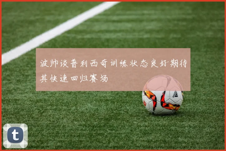 波帅谈普利西奇训练状态良好期待其快速回归赛场