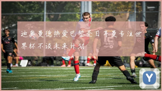 迪奥曼德热爱巴黎圣日耳曼专注世界杯不谈未来计划