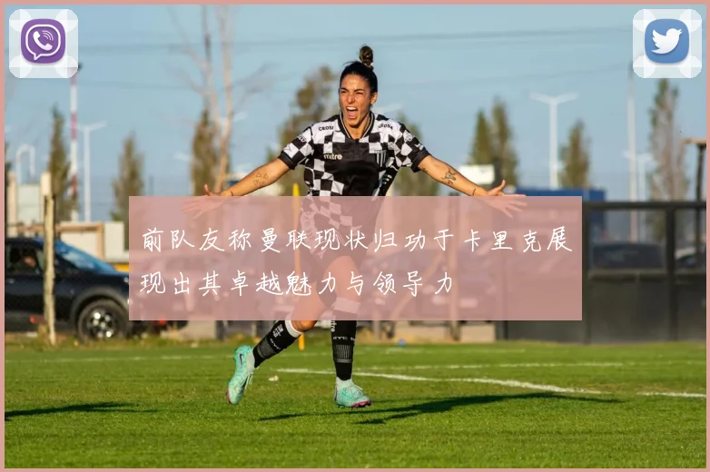 前队友称曼联现状归功于卡里克展现出其卓越魅力与领导力