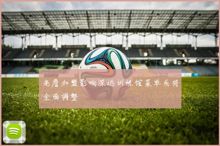 老詹加盟影响深远训练馆菜单或将全面调整