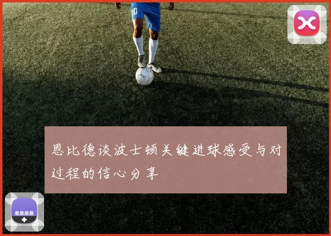 恩比德谈波士顿关键进球感受与对过程的信心分享