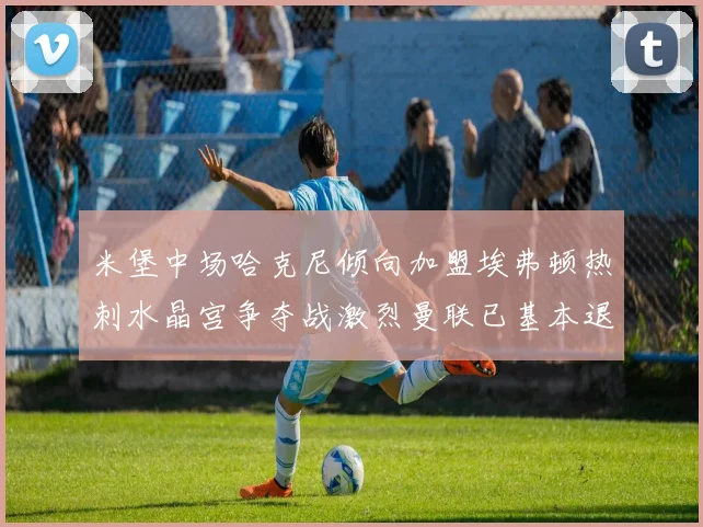 米堡中场哈克尼倾向加盟埃弗顿热刺水晶宫争夺战激烈曼联已基本退出竞争
