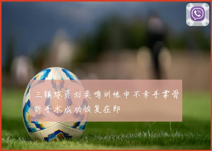 三镇球员刘奕鸣训练中不幸手掌骨折手术成功恢复在即