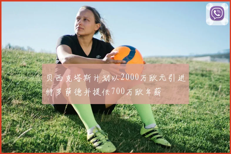贝西克塔斯计划以2000万欧元引进特罗萨德并提供700万欧年薪