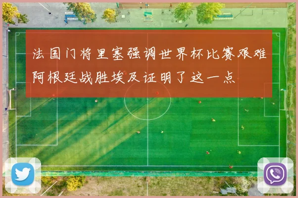 法国门将里塞强调世界杯比赛艰难阿根廷战胜埃及证明了这一点