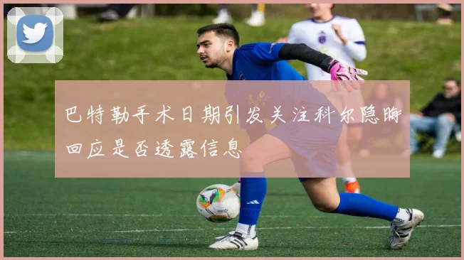 巴特勒手术日期引发关注科尔隐晦回应是否透露信息