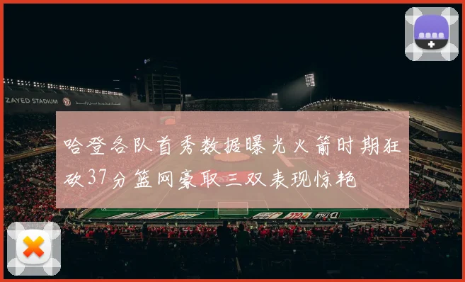 哈登各队首秀数据曝光火箭时期狂砍37分篮网豪取三双表现惊艳